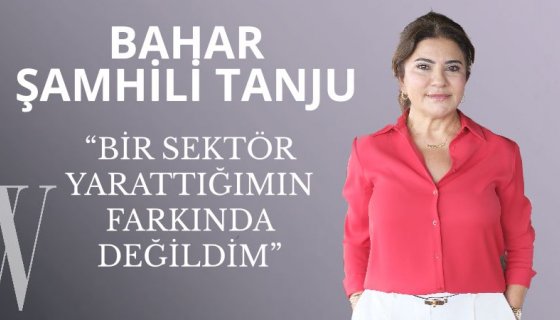 Bahar Şamhili Tanju: Bir Sektör Yarattığımın Farkında Değildim