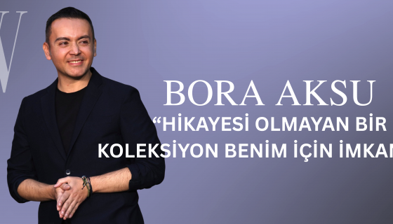 BORA AKSU “HİKAYESİ OLMAYAN BİR KOLEKSİYON BENİM İÇİN İMKANSIZ”